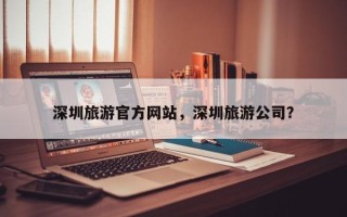 深圳旅游官方网站，深圳旅游公司？