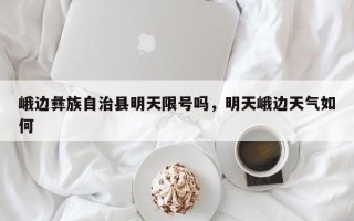峨边彝族自治县明天限号吗，明天峨边天气如何