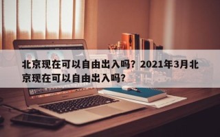 北京现在可以自由出入吗？2021年3月北京现在可以自由出入吗？