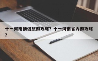 十一河南情侣旅游攻略？十一河南省内游攻略？