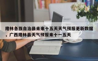 隆林各族自治县未来十五天天气预报更新数据，广西隆林县天气预报来十一五天