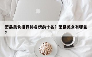 萧县美食推荐排名榜前十名？萧县美食有哪些？