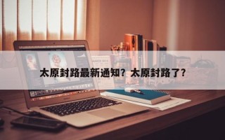 太原封路最新通知？太原封路了？